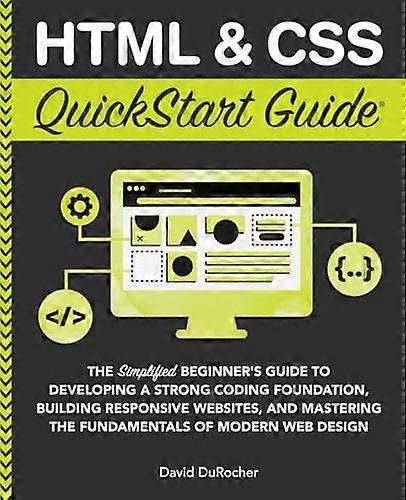 HTML and CSS QuickStart Guide: The Simplified Beginners Guide to Developing a Strong Coding Foundation, Building Responsive Websites, and Mastering th