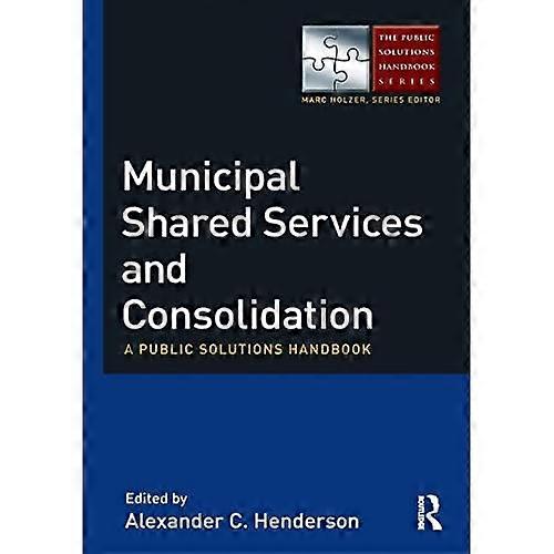 Municipal Shared Services and Consolidation : a Public Solutions Handbook