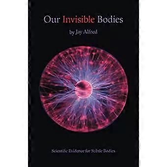 Nossos Corpos Invisíveis: Evidências Científicas da Existência de Corpos Sutis - Jay Alfred