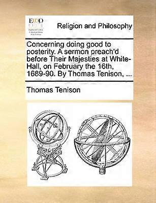 Concerning doing good to posterity A sermon preach'd before Their Majesties at WhiteHall on February the 16th 168990 By Thomas Tenison