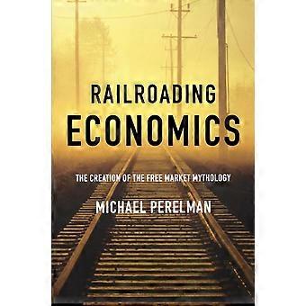 Railroading Economics The Creation Of The book Market Mythology - Michael Perelman