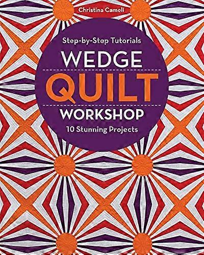 Wedge Quilt Workshop: Step By Step Tutorials 10 Stunning Projects