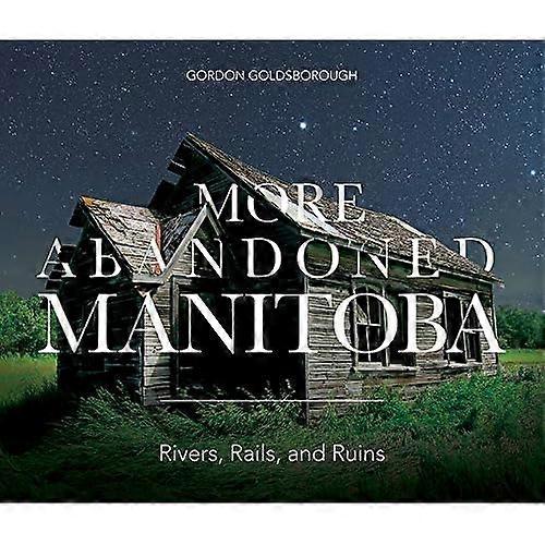 More Abandoned Manitoba: Rivers, Rails and Ruins