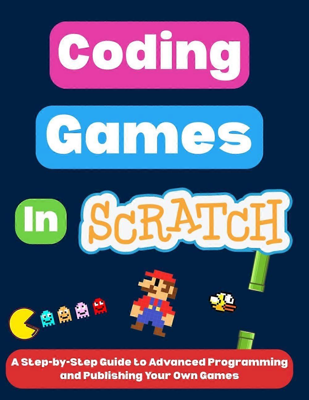 Coding games in scratch - a step-by-step guide to advanced programming and publishing your own games