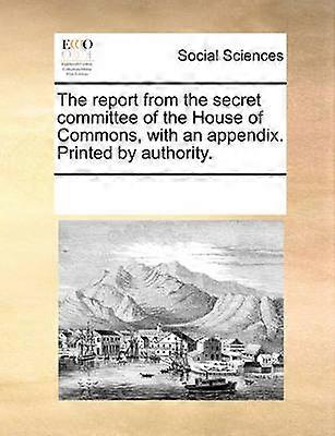 The report from the secret committee of the House of Commons with an appendix Printed by authority
