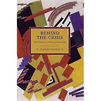 Behind The Crisis Marxs Dialectic Of Value And Knowledge Historical Materialism Volume 26