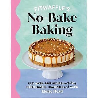 Cuisson sans cuisson de Fitwaffle : Recettes faciles sans four, y compris des gâteaux au fromage, des plateaux et plus encore