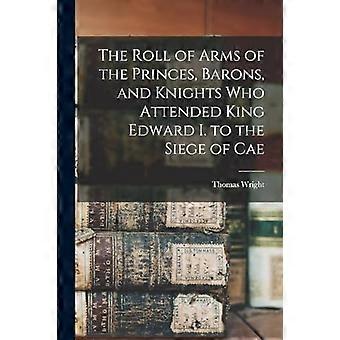 Roll of Arms of the Princes, Barons, and Knights Who Attended King Edward I. to the Siege of Cae