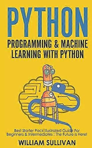Python Programming & Machine Learning With Python: Best Starter Pack Illustrated Guide For Beginners & Intermediates: The Future Is Here!