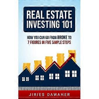 Real Estate Investing 101 : How You Can Go from Broke to 7 Figures in Five Simple Steps