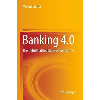 Banking 4.0 The Industrialised Bank Of Tomorrow - Mohan Bhatia