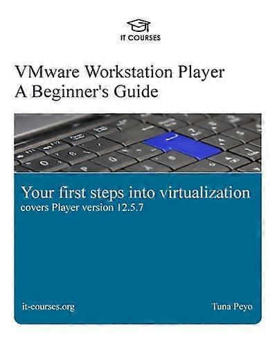 VMware Workstation Player: A Beginner's Guide: Your first steps into virtualization