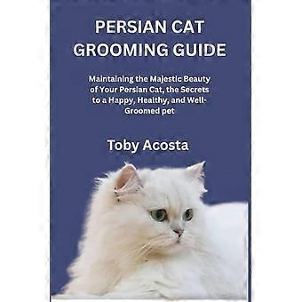 Guía de aseo para gatos persas: Manteniendo la majestuosa belleza de tu gato persa, los secretos para una mascota feliz, sana y bien cuidada.