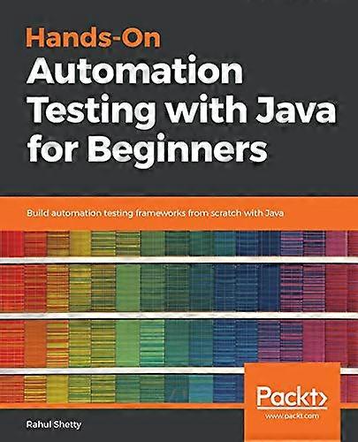 Hands-On Automation Testing with Java for Beginners: Build automation testing frameworks from scratch with Java