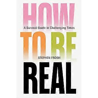 How to be Real A Survival Guide in Challenging Times
