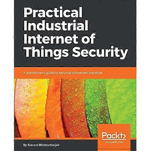 Practical Industrial Internet of Things Security: A practitioner's guide to securing connected industries
