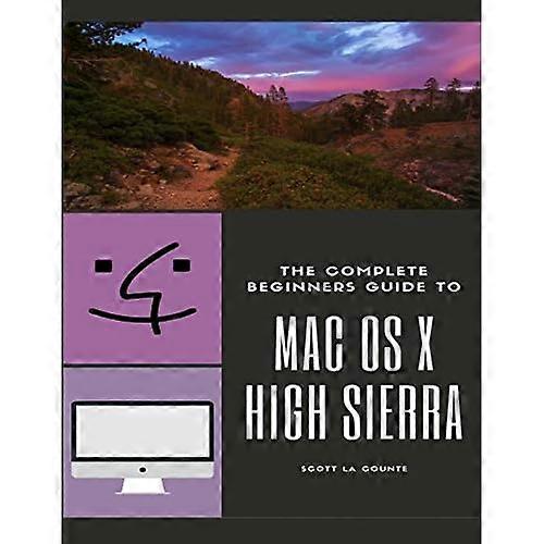 The Complete Beginners Guide to Mac OS: (For MacBook, MacBook Air, MacBook Pro, iMac, Mac Pro, and Mac Mini with OS X High Sierra - Version 10.13)