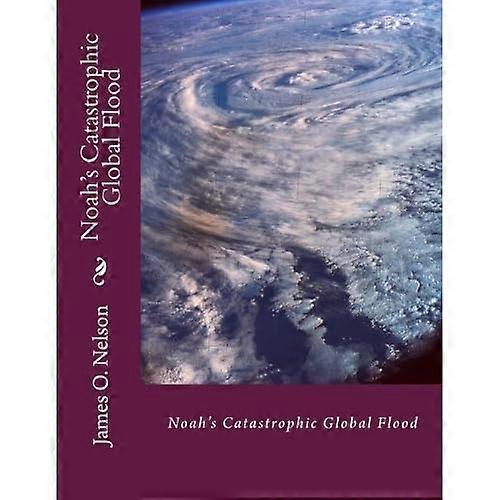 Noah's Catastrophic Global Flood: Noah's Catastrophic Global Flood