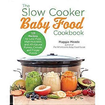 El recetario de comida de bebé cocina lento: 125 recetas de bajo ruido, alta nutrición, totalmente Natural y forma. Store-bought purés, cereales y alimentos