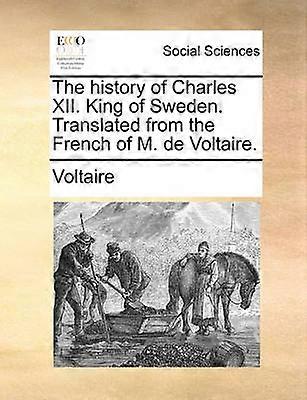 The history of Charles XII King of Sweden Translated from the French of M de Voltaire