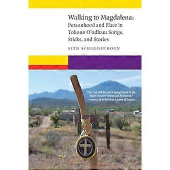 Walking to Magdalena Personhood and Place in Tohono Oodham Songs Sticks and Stories
