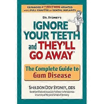 Ignore your teeth and they'll go away the complete guide to gum disease