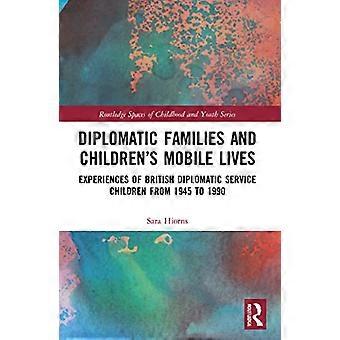 Diplomatic Families and Childrens Mobile Lives Experiences of British Diplomatic Service Children from 1945 to 1990
