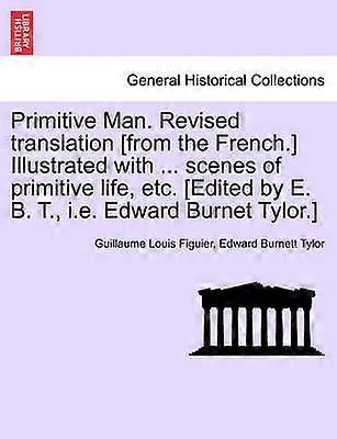 Primitive Man Revised translation from the French Illustrated with  scenes of primitive life etc Edited by E B T ie Edward Burnet Tylor