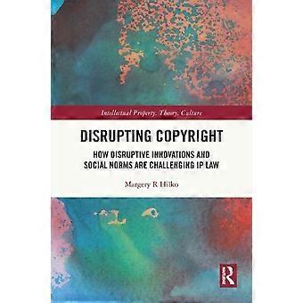 Disrupting Copyright How Disruptive Innovations And Social Norms Are Challenging - Margery Hilko