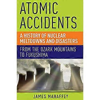 Atomic Accidents A History of Nuclear Meltdowns and Disasters From the Ozark Mountains to Fukushima