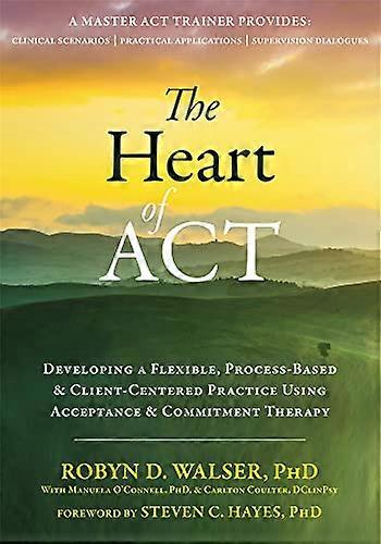 The Heart of ACT: Developing a Flexible, Process-Based, and Client-Centered Practice Using Acceptance and Commitment Therapy