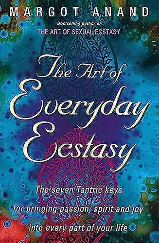 The Art Of Everyday Ecstasy: The Seven Tantric Keys for Bringing Passion Spirit and Joy into Every Part of Your Life