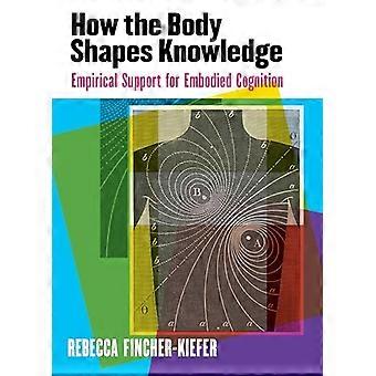 How the Body Shapes Knowledge Empirical Support for Embodied Cognition