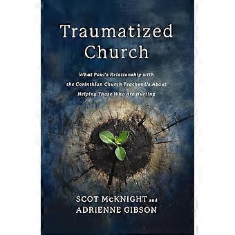 Traumatized Church : What Paul's Relationship with the Corinthian Church Teaches Us about Helping Those Who Are Hurting
