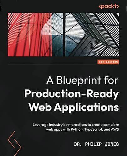 A Blueprint for Production-Ready Web Applications: Leverage industry best practices to create complete web apps with Python, TypeScript, and AWS