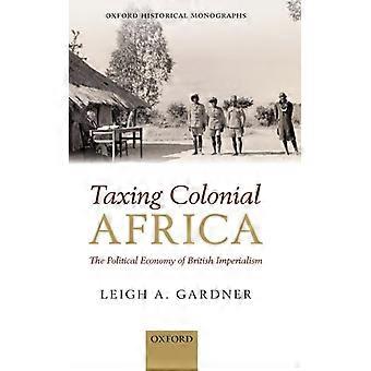 Taxing Colonial Africa The Political Economy Of British Imperialism - Leigh A. Gardner - Hardcover - English Book - History