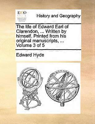 The life of Edward Earl of Clarendon  Written by himself Printed from his original manuscripts  Volume 3 of 5