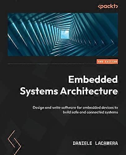 Embedded Systems Architecture - Second Edition: Design and write software for embedded devices to build safe and connected systems