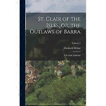 St. Clair Of The Isles Or The Outlaws Of Barra A Scottish Tradition Volume - Elizabeth Helme - Hardcover - English Book - History
