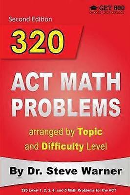 320 ACT Math Problems arranged by Topic and Difficulty Level 2nd Edition 160 ACT Questions with Solutions 160 Additional Questions with Answers