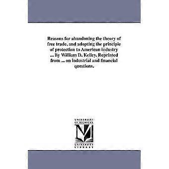 Reasons for abandoning the theory of free trade and adopting the principle of protection to American industry ... By William D. Kelley. Reprinted from ... on industrial and financial questions.