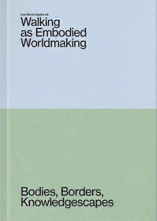 Walking As Embodied Worldmaking : Bodies, Borders, Knowledgescapes