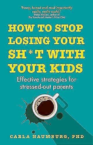 How to Stop Losing Your Sh*t with Your Kids: Effective strategies for stressed out parents