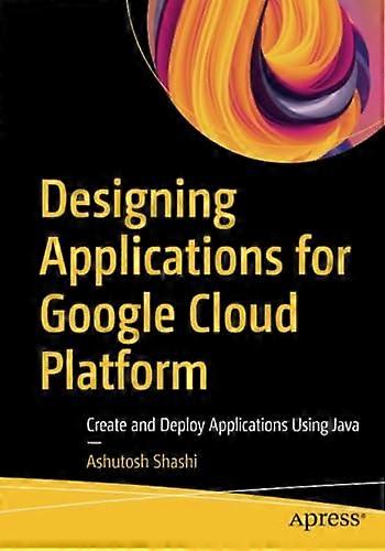 Designing Applications for Google Cloud Platform : Create and Deploy Applications Using Java