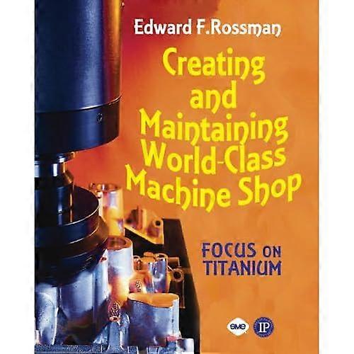Creating and Maintaining a World-class Machine Shop: A Guide to General and Titanium Machine Shop Practices