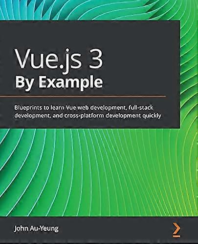 Vue.js 3 By Example:  - Blueprints to learn Vue  - web development, full - stack  - development, and  - cross - platform development  - quickly