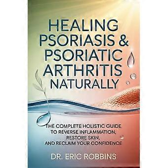 Psoriasis und Psoriasis-Arthritis natürlich heilen: Der vollständige ganzheitliche Leitfaden zur Linderung von Entzündungen, zur Regeneration der Haut und zur Rückgewinnung Ihres Selbstvertrauens