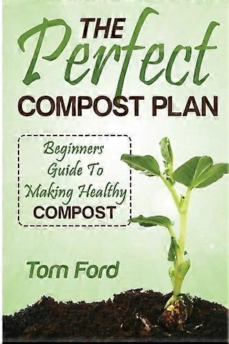 The Perfect Compost Plan: Beginners Guide to Making Healthy Compost