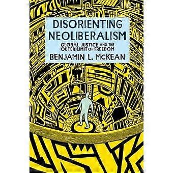 Disorienting Neoliberalism Global Justice And The Outer Limit Of Freedom - McKean, Benjamin L