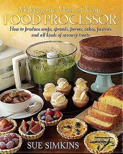 Making the Most of Your Food Processor: How to Produce Soups Spreads Purees Cakes Pastries and all kinds of Savoury Treats